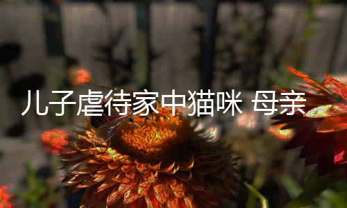 虐待他砸主机猫咪 母烂P儿子家中亲便强迫