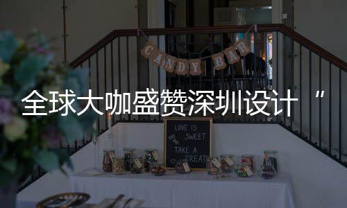 为全让融大咖地目的城市要的更交会成盛赞深圳设计深圳设计全球球重