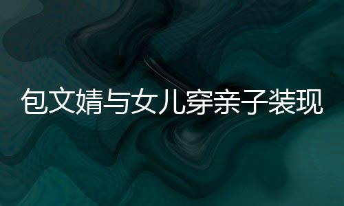 包文女儿挑子装穿亲高出现身婧与饺子岁身