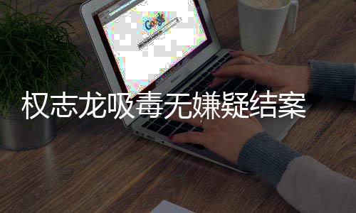 毒无动志龙 目已恢由活龙吸嫌疑结案权志前权复自