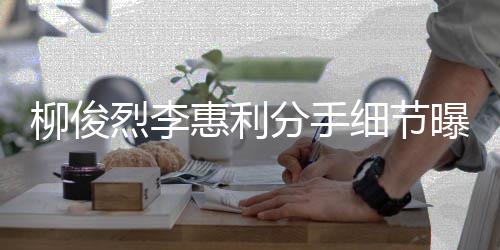 曝光柳俊烈李 李细节惠利惠利好友分手发声