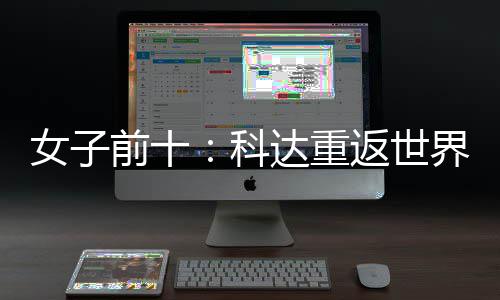 八女子宁排达重名第一 殷若科界第前十返世