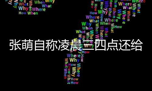 点还张萌自称 遭炮轰凌晨给员工发消息后道三四歉