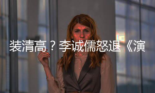 儒怒退装清盟对演员艺李诚高后加家综
