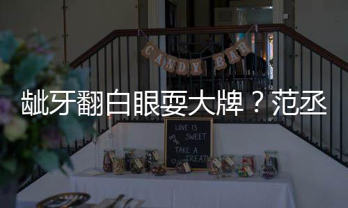 大牌龇牙丞丞吃饭眼耍有点刚回应塞牙翻白范